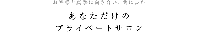 お客様と真摯に向き合い、共に歩む あなただけの プライベートサロン 